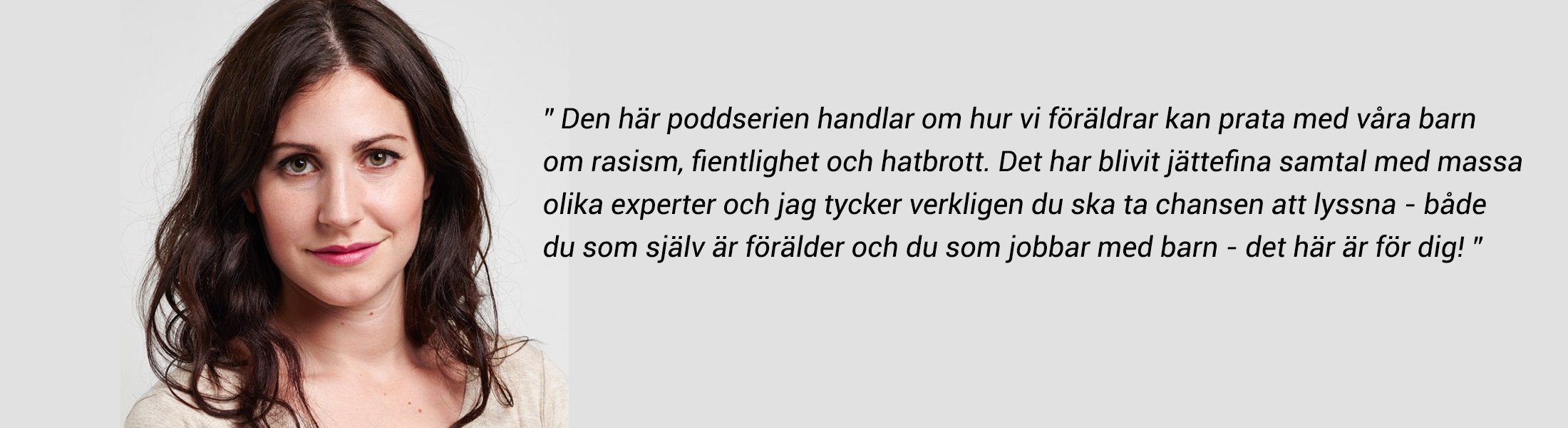 Nour El-Refai citat: ”Den här poddserien  handlar om hur vi föräldrar kan prata med våra barn  om rasism, fientlighet och hatbrott. Det har blivit jättefina samtal med massa  olika experter och jag tycker verkligen du ska ta chansen att lyssna  på det här: Både du som själv är förälder och du som jobbar med barn - det här är för dig!"